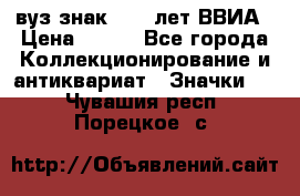 1.1) вуз знак : 50 лет ВВИА › Цена ­ 390 - Все города Коллекционирование и антиквариат » Значки   . Чувашия респ.,Порецкое. с.